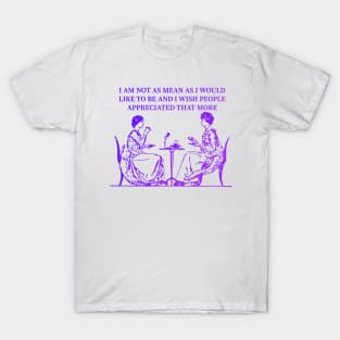 I AM NOT AS MEAN AS I WOULD LIKE TO BE AND I WISH PEOPLE APPRECIATED THAT MORE T-Shirt